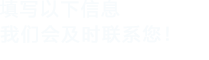 填寫(xiě)以下信息，我們會(huì)及時(shí)聯(lián)系您！